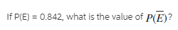 If P(E) = 0.842, what is the value of P(E)?
