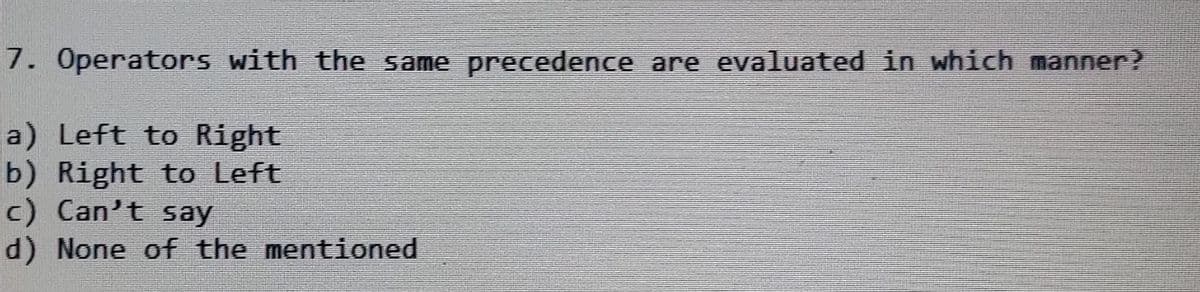 7. Operators with the same precedence are evaluated in which manner?
a) Left to Right
b) Right to Left
c) Can't say
d) None of the mentioned
