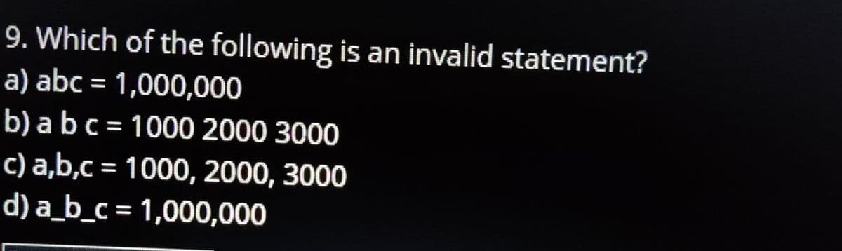 9. Which of the following is an invalid statement?
a) abc = 1,000,000
b) abc = 1000 2000 3000
c) a,b,c = 1000, 2000, 3000
d) a_b_c = 1,000,000
%3D
