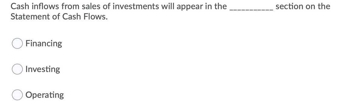 Cash inflows from sales of investments will appear in the
section on the
Statement of Cash Flows.
Financing
Investing
Operating
