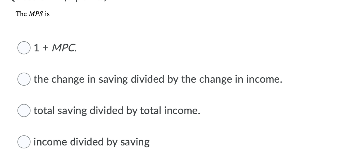 The MPS is
1 + MPC.
the change in saving divided by the change in income.
total saving divided by total income.
income divided by saving
