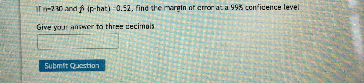 If n=230 and p (p-hat) =0.52, find the margin of error at a 99% confidence level
Give your answer to three decimals
Submit Question
