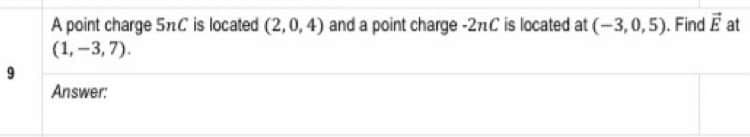 A point charge 5nC is located (2,0, 4) and a point charge -2nC is located at (-3,0,5). Find E at
(1,-3, 7).
Answer:
