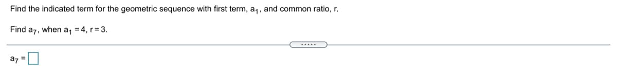 Find the indicated term for the geometric sequence with first term, a,, and common ratio, r.
Find a7, when a, = 4, r= 3.
.....
a7
