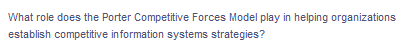 What role does the Porter Competitive Forces Model play in helping organizations
establish competitive information systems strategies?