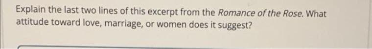 Explain the last two lines of this excerpt from the Romance of the Rose. What
attitude toward love, marriage, or women does it suggest?
