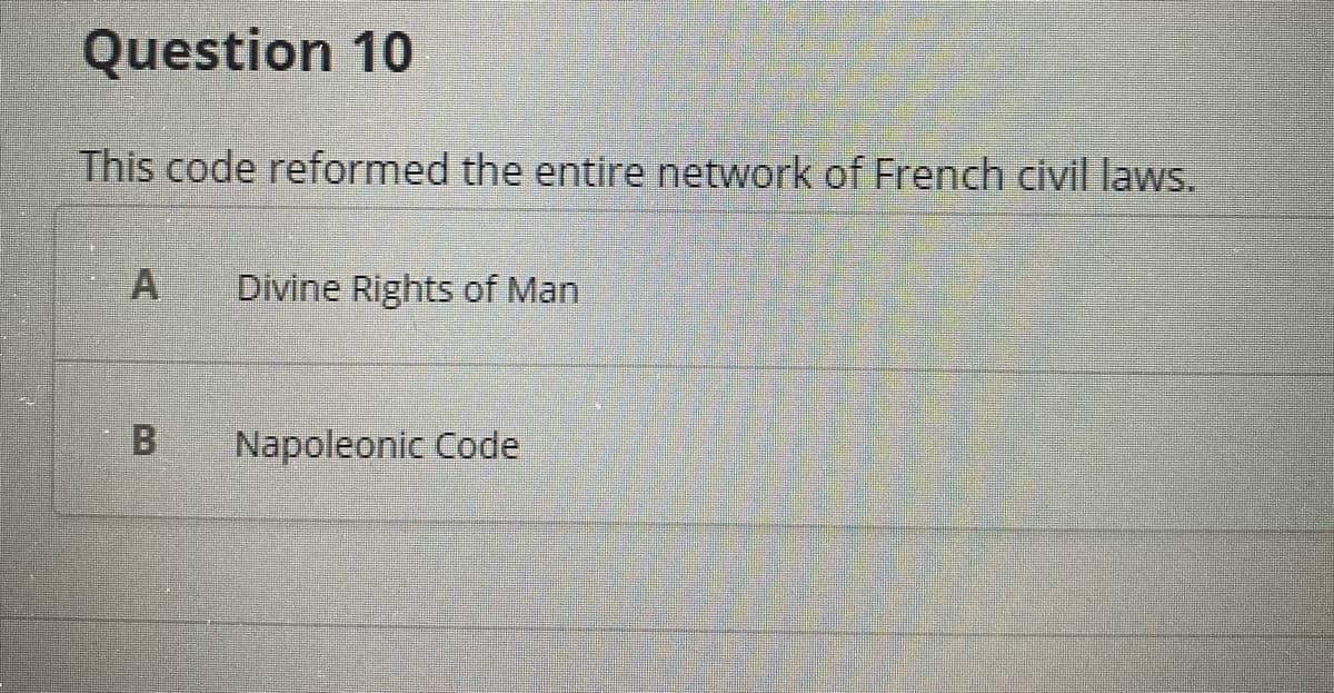 Question 10
This code reformed the entire network of French civil laws.
A
Divine Rights of Man
Napoleonic Code
