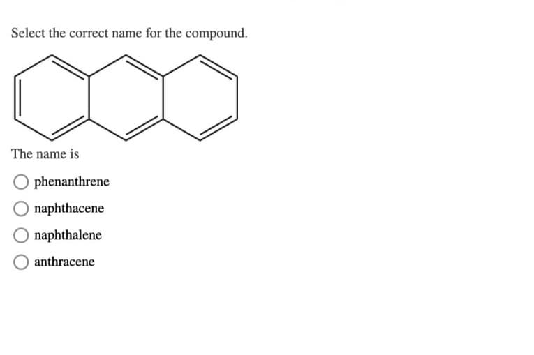 Select the correct name for the compound.
The name is
Ophenanthrene
naphthacene
naphthalene
anthracene