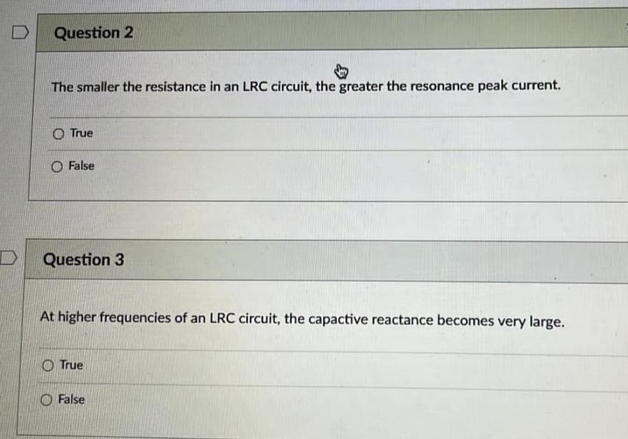 Question 2
The smaller the resistance in an LRC circuit, the greater the resonance peak current.
True
False
Question 3
MP
At higher frequencies of an LRC circuit, the capactive reactance becomes very large.
True
False