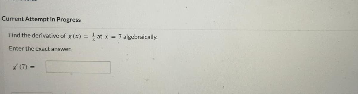 Current Attempt in Progress
Find the derivative of g (x) = at x = 7 algebraically.
Enter the exact answer.
g' (7) =