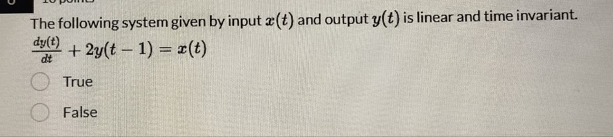 The following system given by input x(t) and output y(t) is linear and time invariant.
+ 2y(t-1)= x(t)
True
False