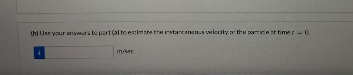 (b) Use your answers to part (a) to estimate the instantaneous velocity of the particle at time t = 0.
i
m/sec