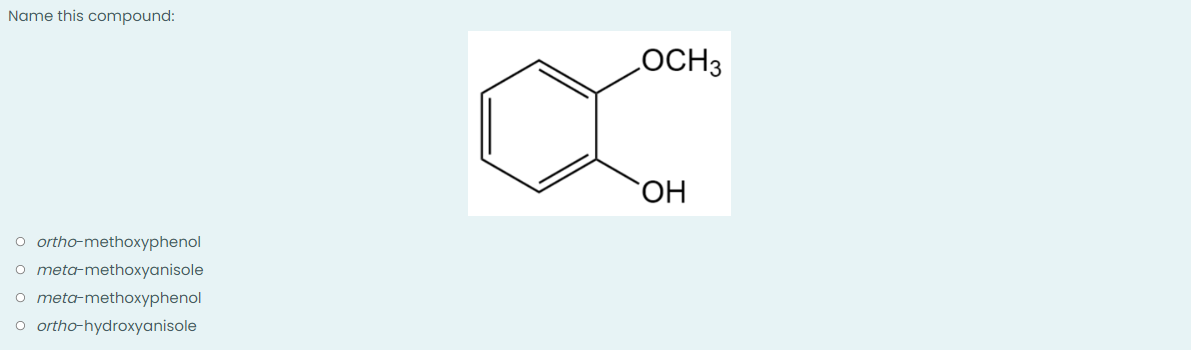 Name this compound:
O ortho-methoxyphenol
o meta-methoxyanisole
o meta-methoxyphenol
o ortho-hydroxyanisole
OCH 3
`ОН