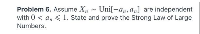 Uni[-a,, an] are independent
Problem 6. Assume X, ~
with 0 < a, < 1. State and prove the Strong Law of Large
Numbers.
