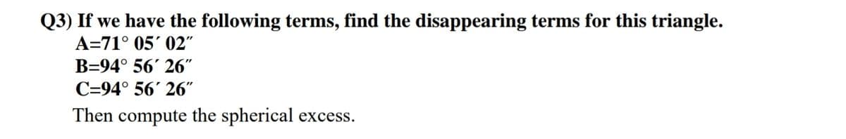 Q3) If we have the following terms, find the disappearing terms for this triangle.
A=71° 05´ 02"
B=94° 56' 26"
C=94° 56' 26"
Then compute the spherical excess.
