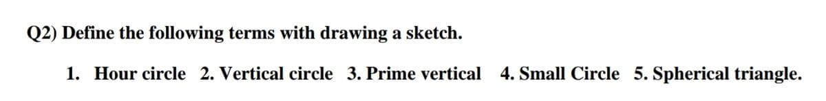 Q2) Define the following terms with drawing a sketch.
1. Hour circle 2. Vertical circle 3. Prime vertical 4. Small Circle 5. Spherical triangle.
