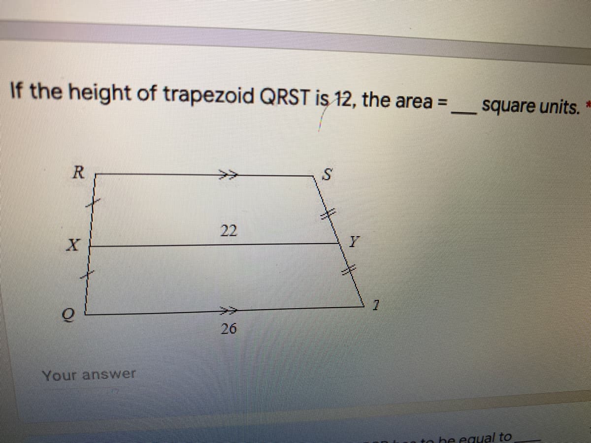 If the height of trapezoid QRST is 12, the area =
square units. *
R
>>
22
>>
26
Your answer
n he equal to
