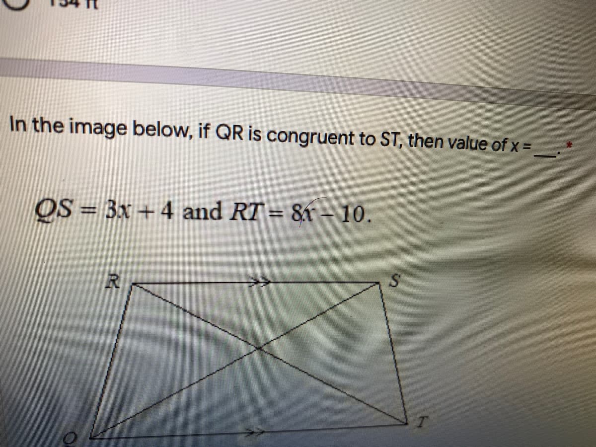 In the image below, if QR is congruent to ST, then value of x =
OS = 3x + 4 and RT= 8x – 10.
R
>>
