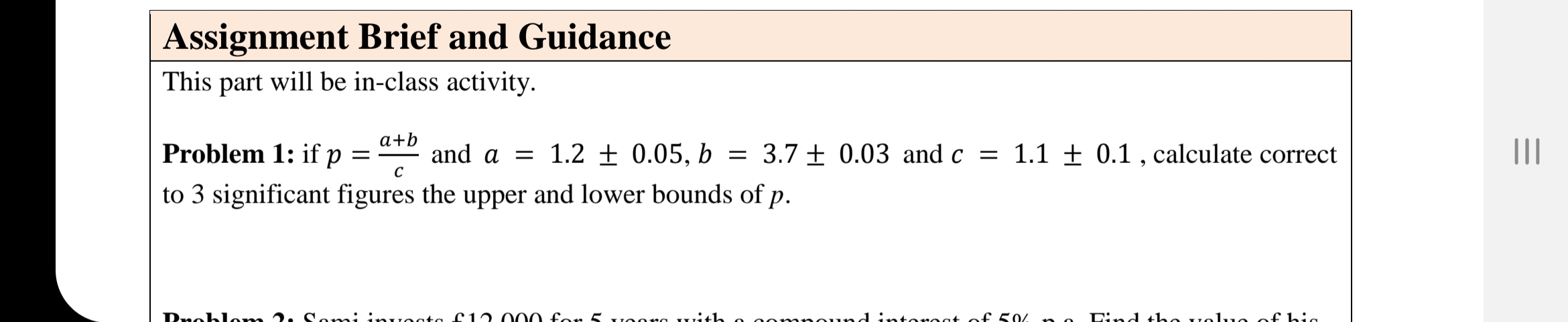 Problem 1: if p =
a+b
and a = 1.2 ± 0.05, b = 3.7 ± 0.03 and c = 1.1 ± 0.1 , calculate correct
C
to 3 significant figures the upper and lower bounds of p.
