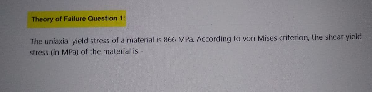 Theory of Failure Question 1:
The uniaxial yield stress of a material is 866 MPa. According to von Mises criterion, the shear yield
stress (in MPa) of the material is -