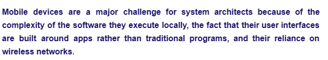 Mobile devices are a major challenge for system architects because of the
complexity of the software they execute locally, the fact that their user interfaces
are built around apps rather than traditional programs, and their reliance on
wireless networks.