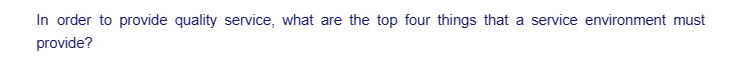 In order to provide quality service, what are the top four things that a service environment must
provide?