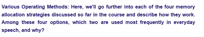 Various Operating Methods: Here, we'll go further into each of the four memory
allocation strategies discussed so far in the course and describe how they work.
Among these four options, which two are used most frequently in everyday
speech, and why?