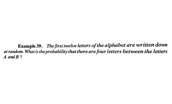 Example 39. The first twelve letters of the alphabet are written down
at random. What is the probability that there are four letters between the letters
А and B ?
