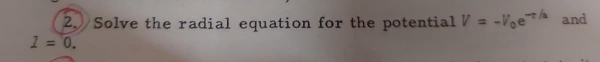 2. Solve the radial equation for the potential V = -VoeA and
1 = 0.
%3D
