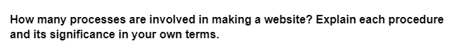 How many processes are involved in making a website? Explain each procedure
and its significance in your own terms.