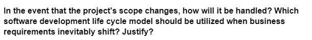 In the event that the project's scope changes, how will it be handled? Which
software development life cycle model should be utilized when business
requirements inevitably shift? Justify?