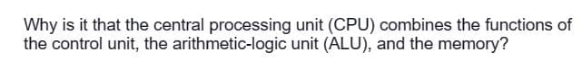 Why is it that the central processing unit (CPU) combines the functions of
the control unit, the arithmetic-logic unit (ALU), and the memory?