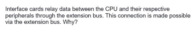 Interface cards relay data between the CPU and their respective
peripherals through the extension bus. This connection is made possible
via the extension bus. Why?