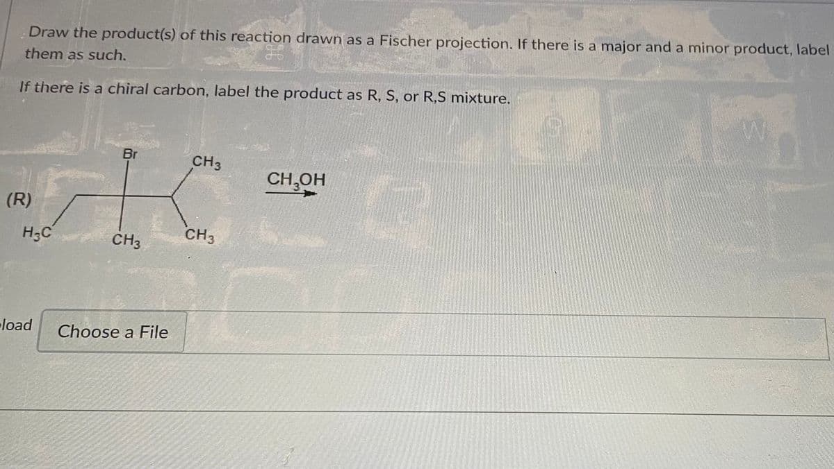 Draw the product(s) of this reaction drawn as a Fischer projection. If there is a major and a minor product, label
them as such.
If there is a chiral carbon, label the product as R, S, or R,S mixture.
Br
CH3
CH,OH
(R)
H3C
CH3
CH3
load
Choose a File
