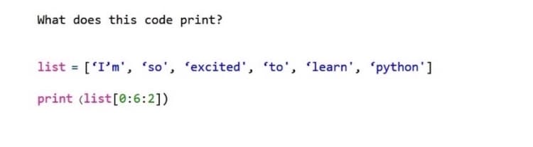 What does this code print?
list = ['I'm', 'so', 'excited', 'to', 'learn', 'python']
print (list[0:6:2])
