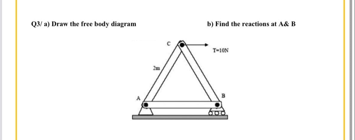 Q3/ a) Draw the free body diagram
b) Find the reactions at A& B
C
T-10N
2m
B
600
