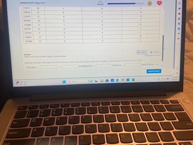 Tab
Shift
CapsLk
N
Question 8 of 9. Step 1 of 1
171875
156938
151425
205992
135600
187937
F
155392
149063
187880
DEN HOU
Live 01
30
21
"
1
Q
17
30
0
21
A
5
15
23
Answer
How to enter your answer topens in new window
Selecting a checkbox will replace the entered amer
SALARY,=
@
2
N
W
S
3
1
0
X
0
E
0
1
0
0
1
0
D
As
Ste
R
(
F
%
5
EXPERIENCE
T
V
6
G
6/10
Correct
Y
0
B
1
1
0
0
0
0
0
0
&
7
H
of the checkbor is not selected the entered answer is used
SERVICE,+
U
N
●
8
J
1
(
9
K
M
O
0
0
0
0
1
0
1
1
0
1
Tables
Keypad
Xeyboard Shortcuts
INDUSTRIAL,
P
A
Submit Answer
S
t
GY
1
1
PRODO
C
250 PL
12/5/20
Pale