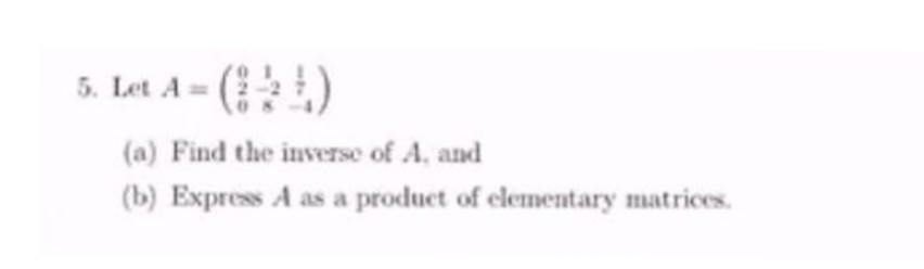 5. Let A = (-
(a) Find the inverse of A. and
(b) Express A as a product of elementary matrices.