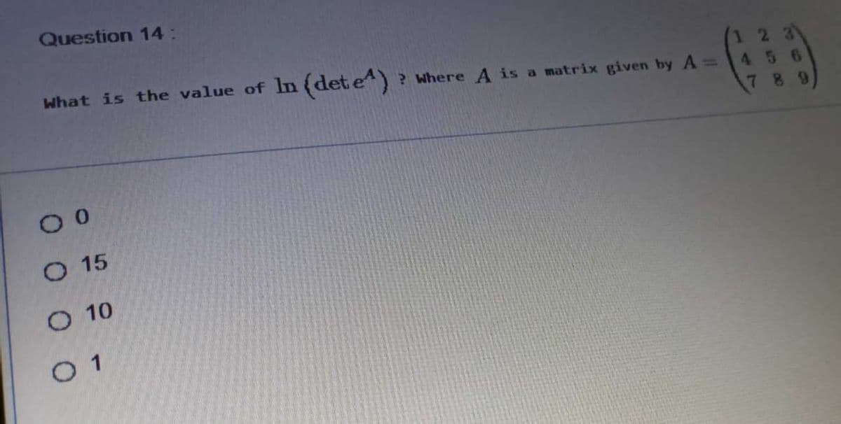 Question 14:
What is the value of In (det e)
(1 2
?Where A is a matrix given by A%3D
456
78 9
O 15
O 10
O 1
