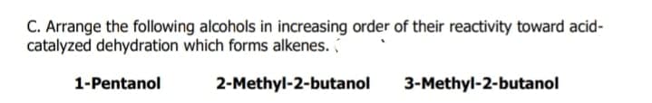 C. Arrange the following alcohols in increasing order of their reactivity toward acid-
catalyzed dehydration which forms alkenes.
1-Pentanol
2-Methyl-2-butanol
3-Methyl-2-butanol
