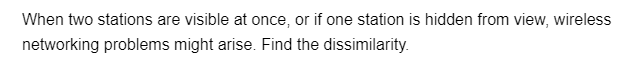 When two stations are visible at once, or if one station is hidden from view, wireless
networking problems might arise. Find the dissimilarity.