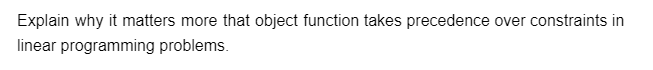 Explain why it matters more that object function takes precedence over constraints in
linear programming problems.