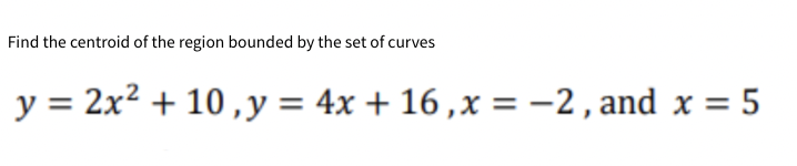 Find the centroid of the region bounded by the set of curves
y = 2x? + 10 ,y = 4x + 16 ,x = -2, and x = 5
