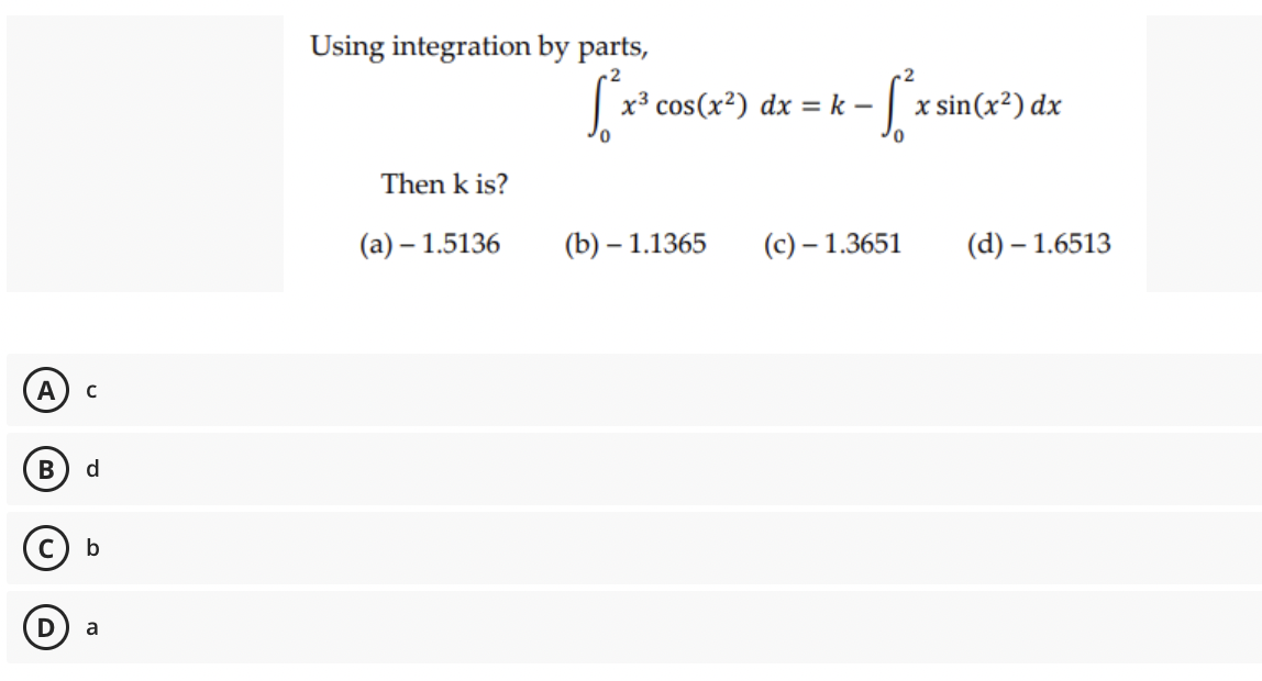 A
B
с
d
b
a
Using integration by parts,
[²x
x³ cos(x²) dx = k- - [² x sin(x²) dx
Then k is?
(a) - 1.5136
(b)-1.1365
(c)-1.3651
(d) - 1.6513
