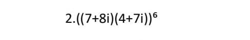 2.((7+8i)(4+7i))6
