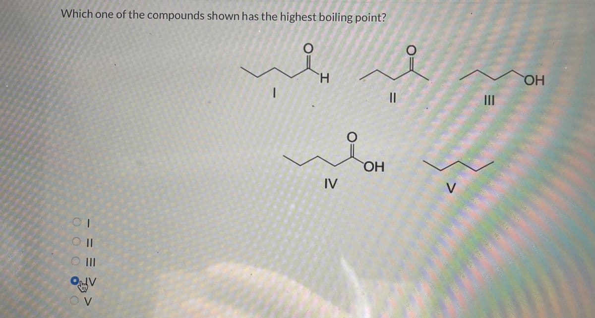 Which one of the compounds shown has the highest boiling point?
0 0 0
-
||
Ш
V
H
IV
О
ОН
=
О
Ш
ОН
Des de