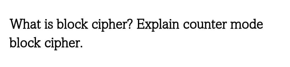 What is block cipher? Explain counter mode
block cipher.