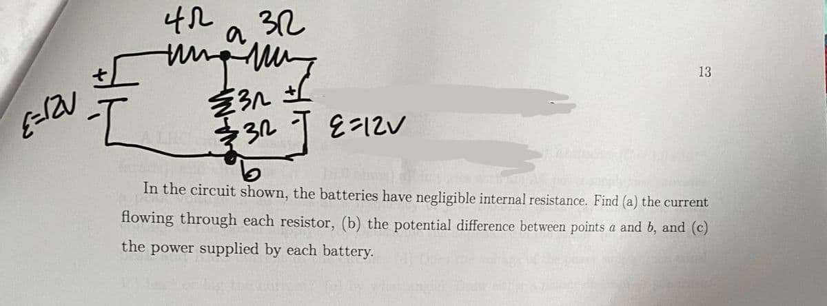 E=1ZU
45
+Imm
I
3122
€31±1
3几
3.2
J
2=121
13
In the circuit shown, the batteries have negligible internal resistance. Find (a) the current
flowing through each resistor, (b) the potential difference between points a and b, and (c)
the power supplied by each battery.