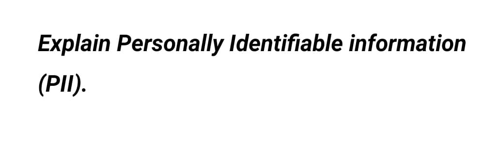 Explain Personally Identifiable information
(PII).