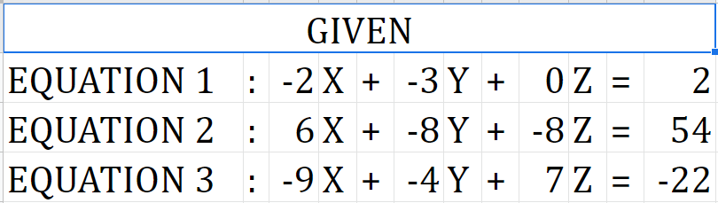 GIVEN
EQUATION 1 : -2X + -3 Y +
OZ =
EQUATION 2 :
6 X + -8 Y + -8 Z =
54
EQUATION 3 : -9X + -4 Y +
7Z = -22
